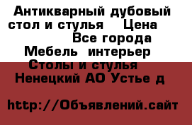 Антикварный дубовый стол и стулья  › Цена ­ 150 000 - Все города Мебель, интерьер » Столы и стулья   . Ненецкий АО,Устье д.